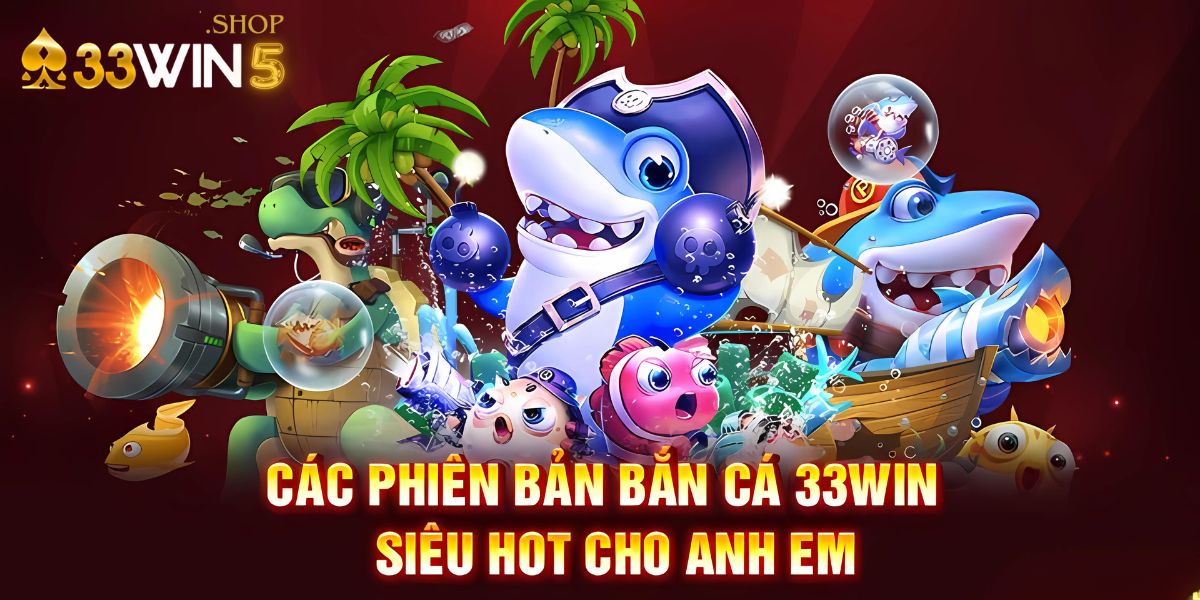 Các phiên bản bắn cá 33win5 siêu hot cho anh em